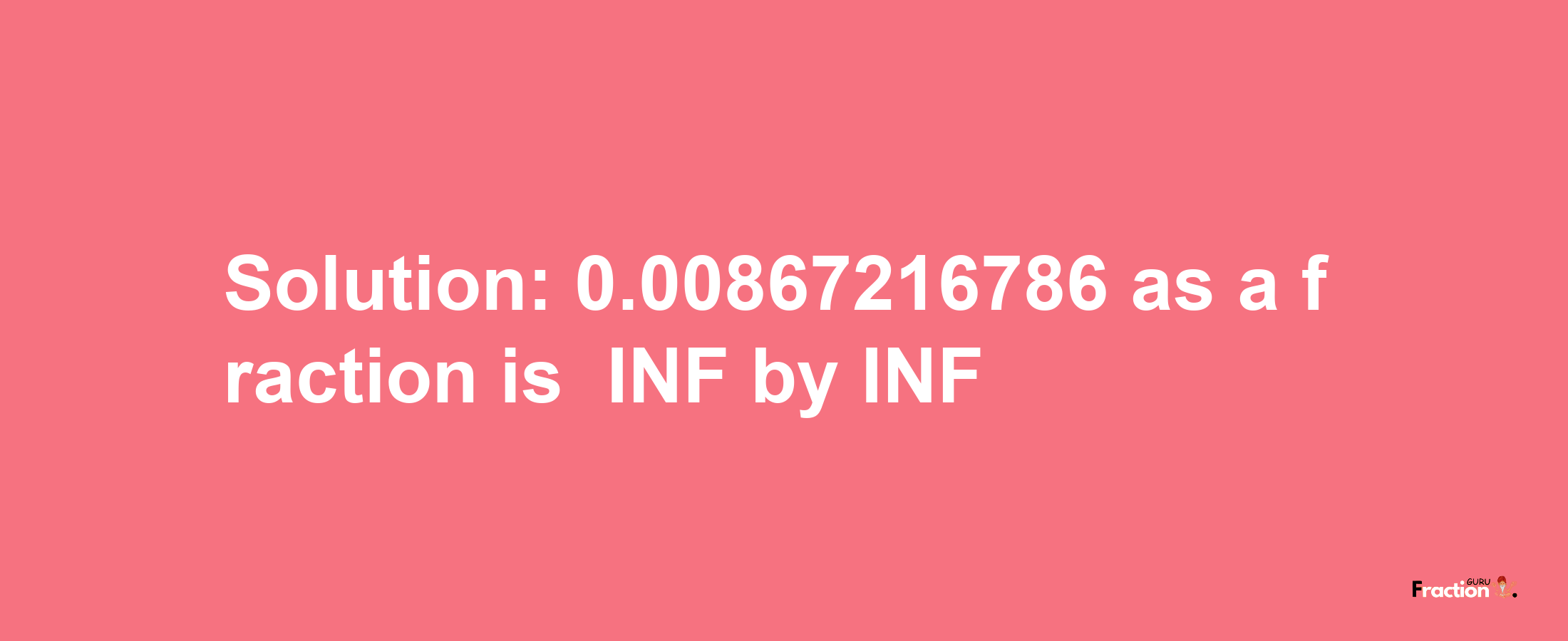 Solution:-0.00867216786 as a fraction is -INF/INF