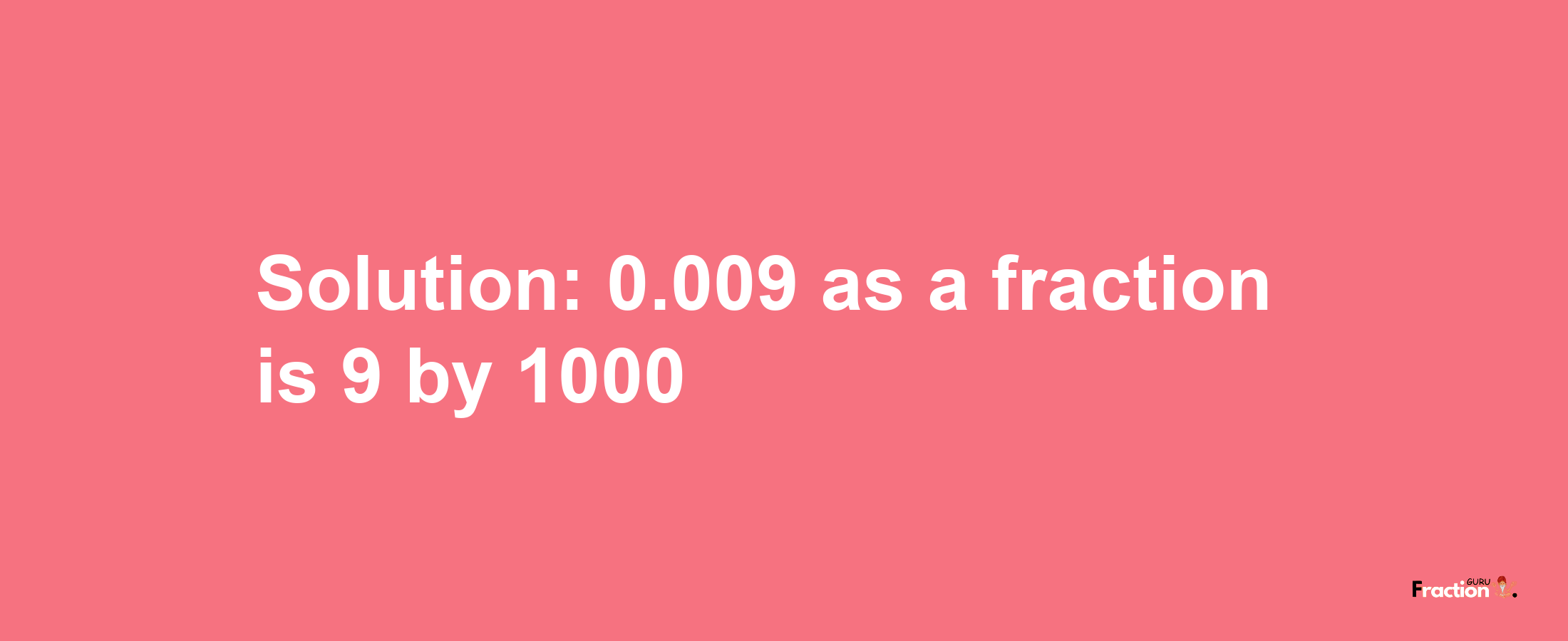 Solution:0.009 as a fraction is 9/1000