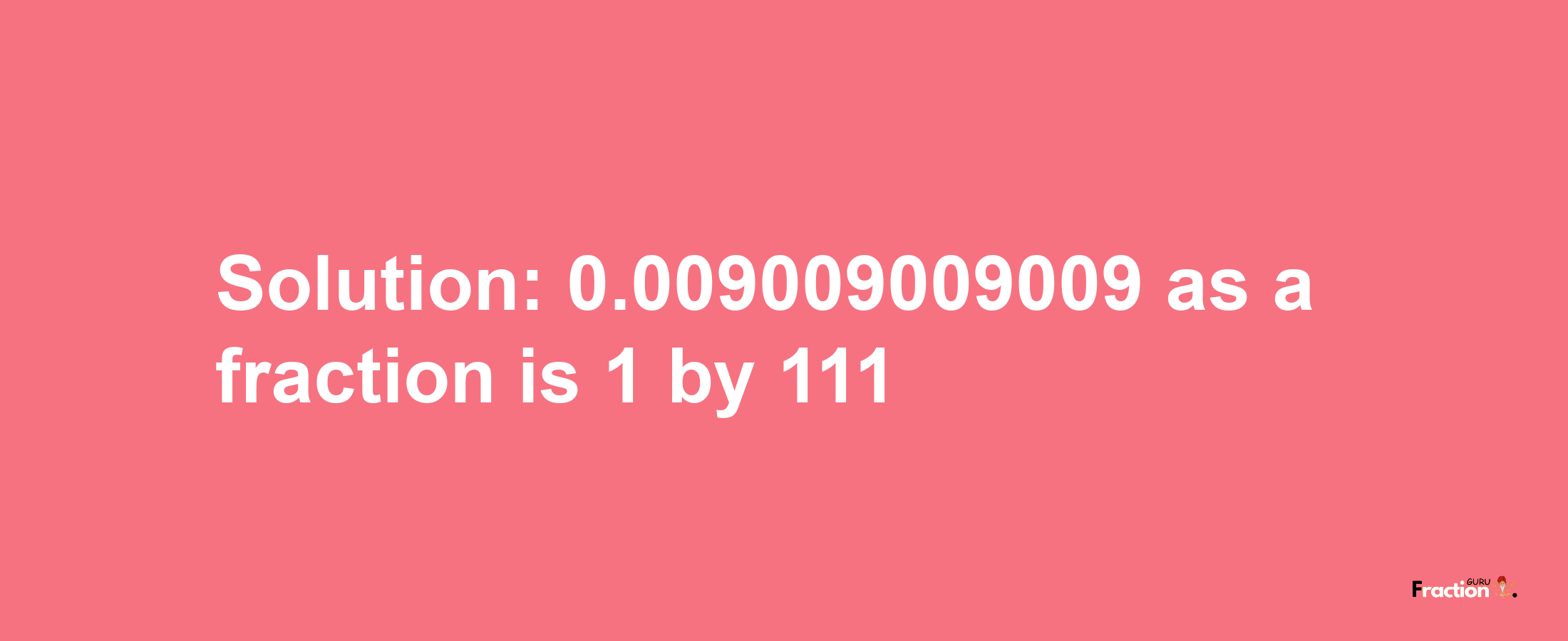 Solution:0.009009009009 as a fraction is 1/111