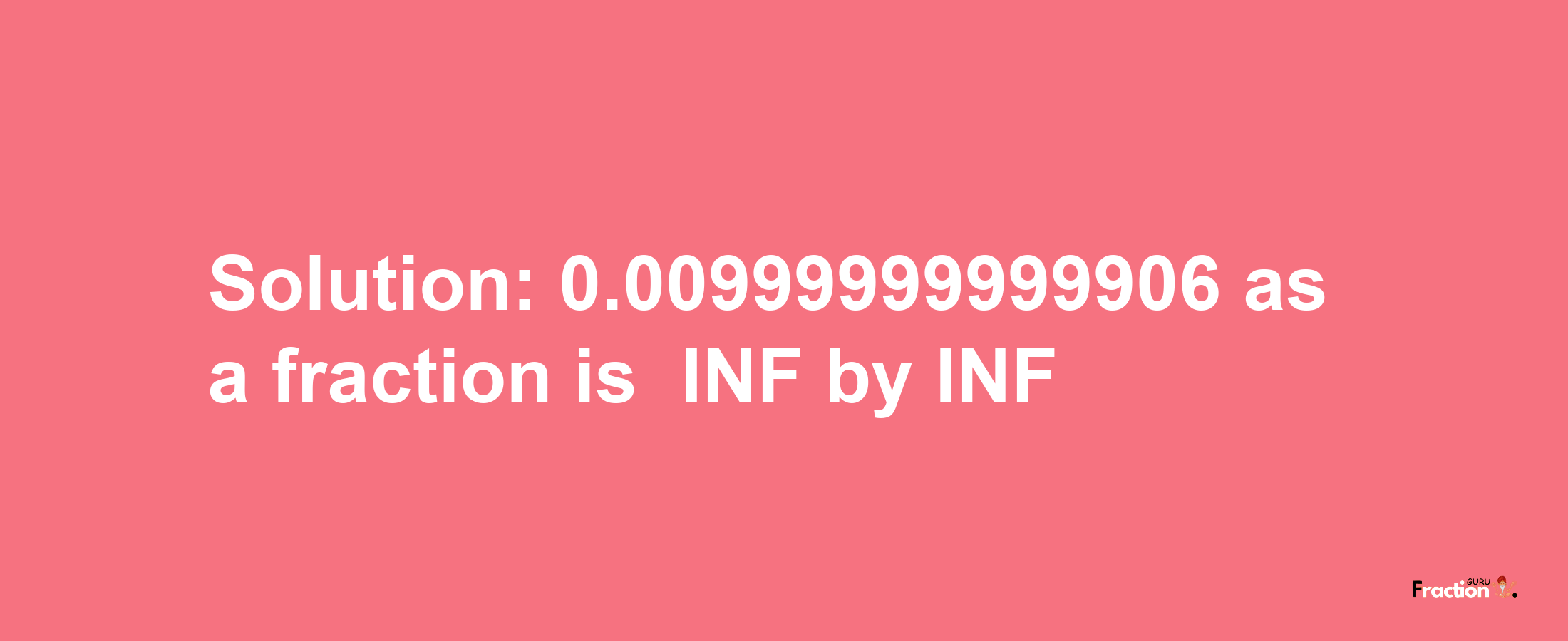 Solution:-0.00999999999906 as a fraction is -INF/INF