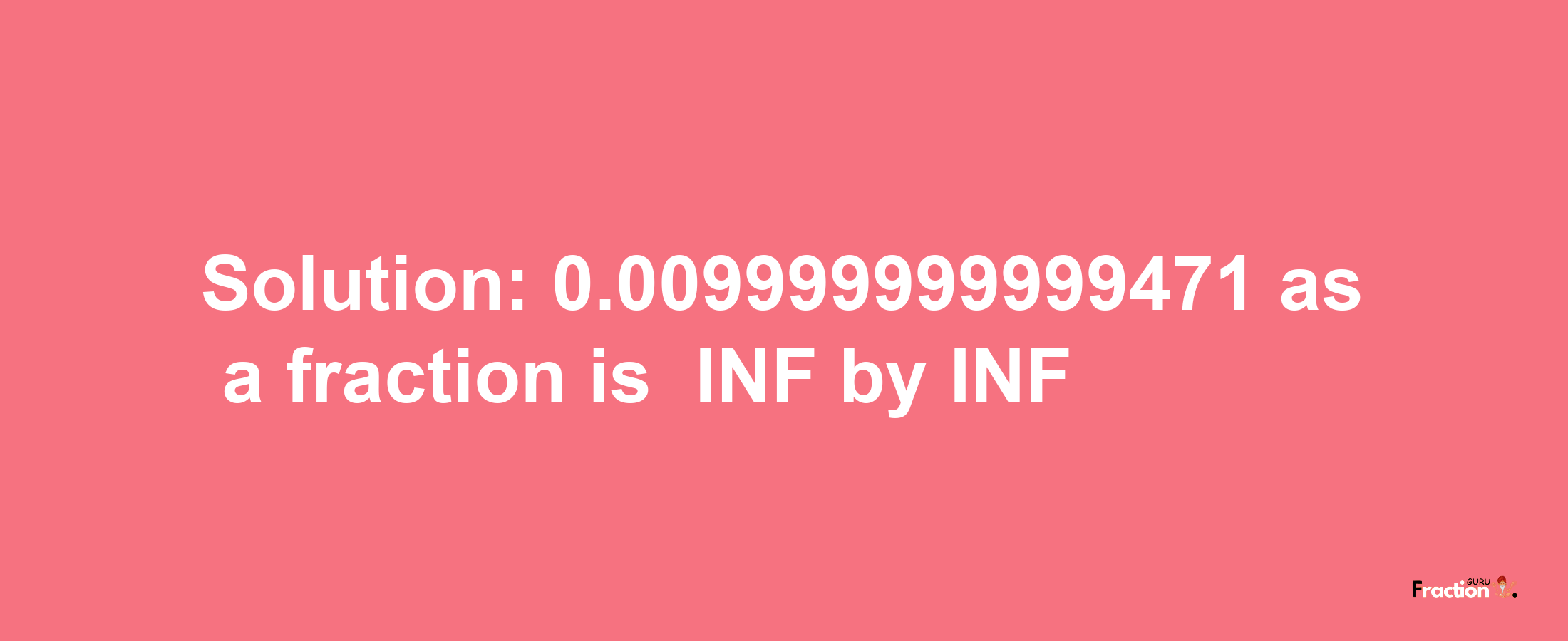 Solution:-0.009999999999471 as a fraction is -INF/INF