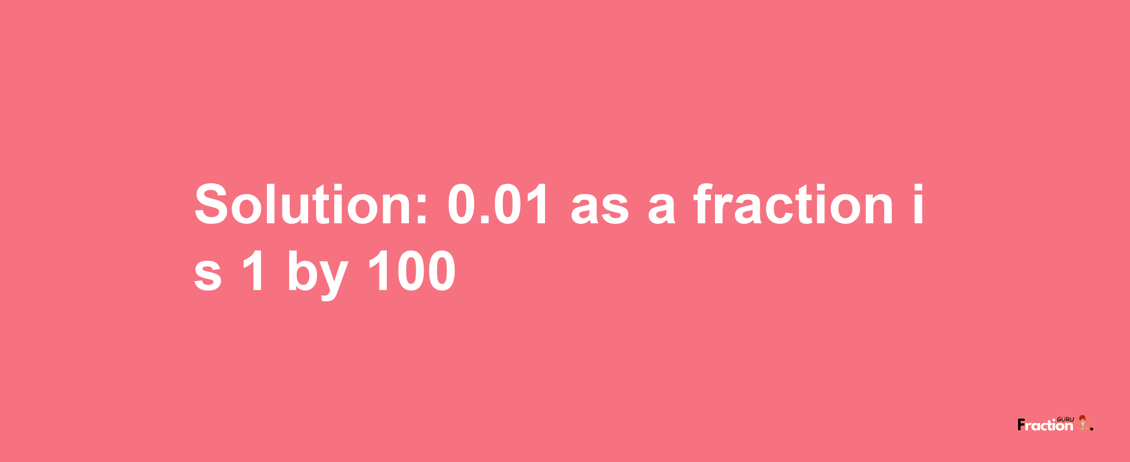 Solution:0.01 as a fraction is 1/100