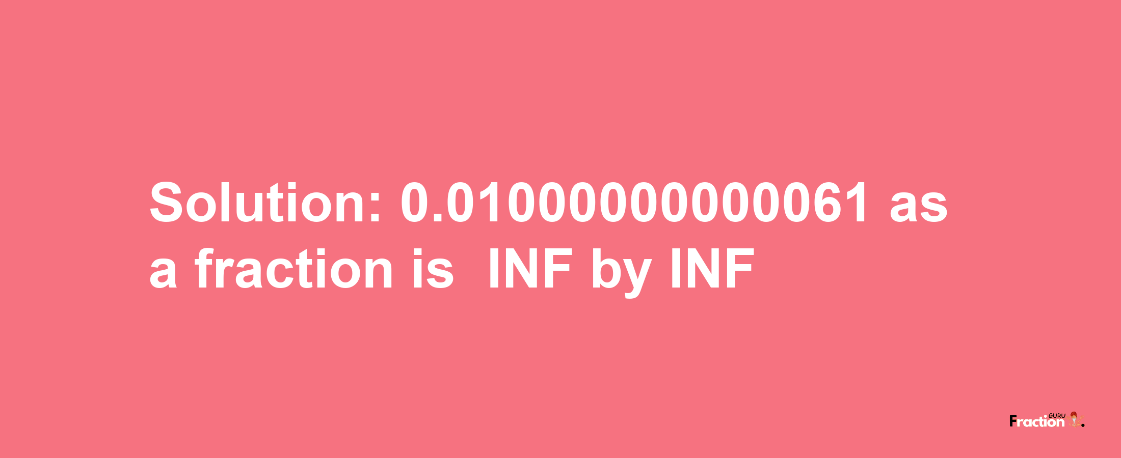 Solution:-0.01000000000061 as a fraction is -INF/INF