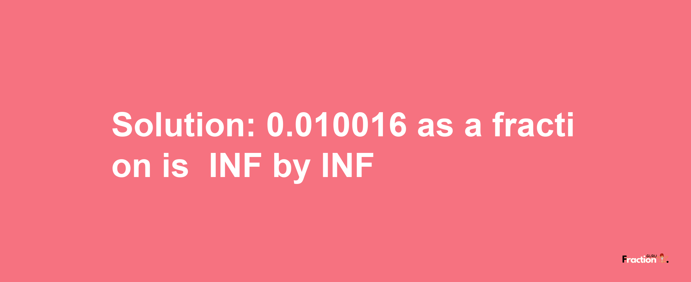 Solution:-0.010016 as a fraction is -INF/INF