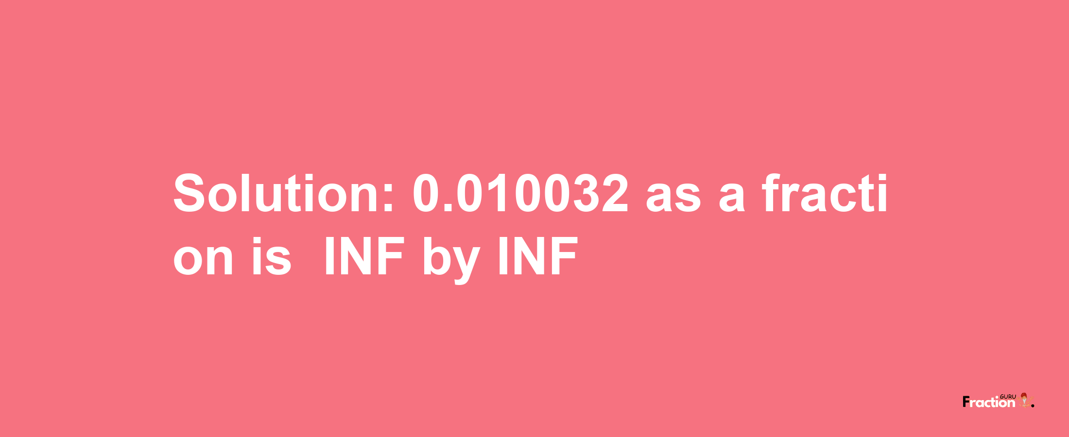 Solution:-0.010032 as a fraction is -INF/INF