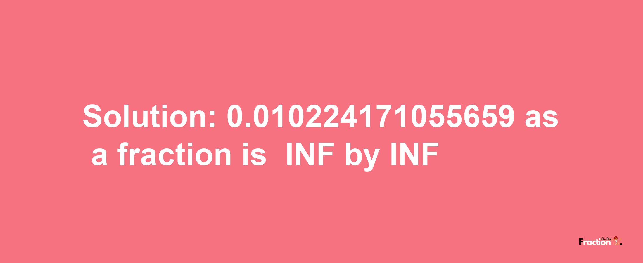 Solution:-0.010224171055659 as a fraction is -INF/INF