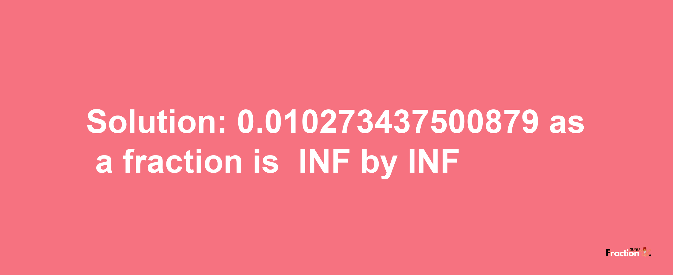 Solution:-0.010273437500879 as a fraction is -INF/INF