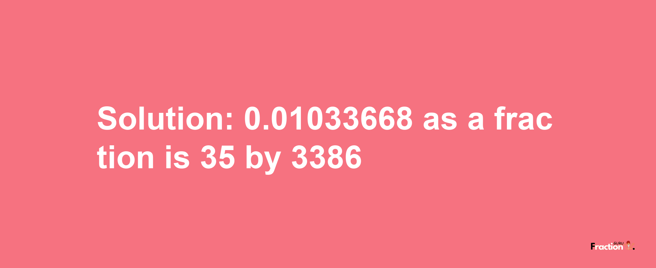 Solution:0.01033668 as a fraction is 35/3386