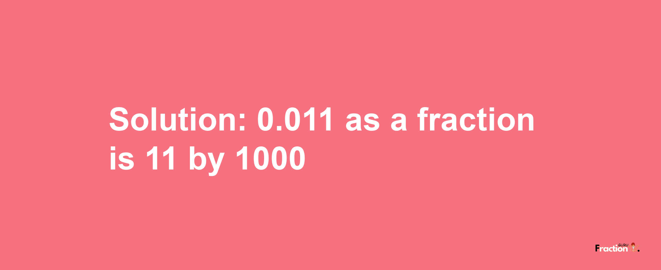 Solution:0.011 as a fraction is 11/1000