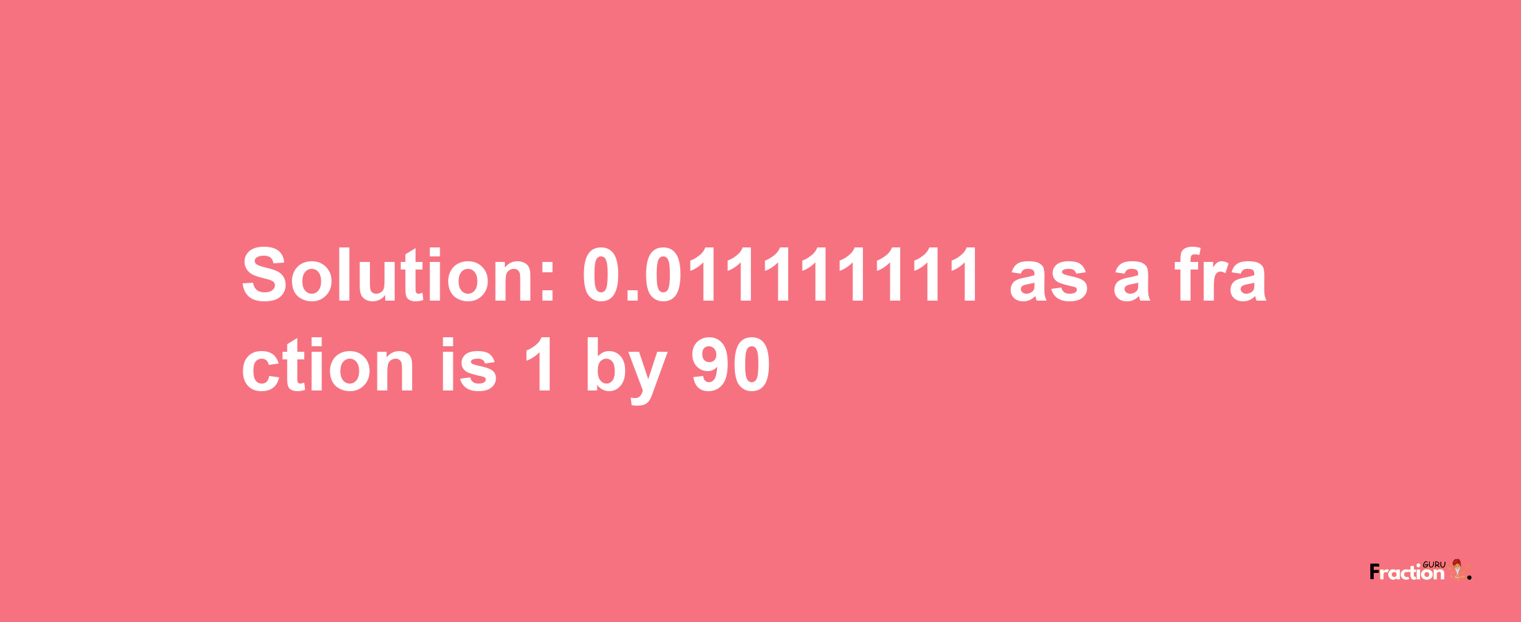 Solution:0.011111111 as a fraction is 1/90