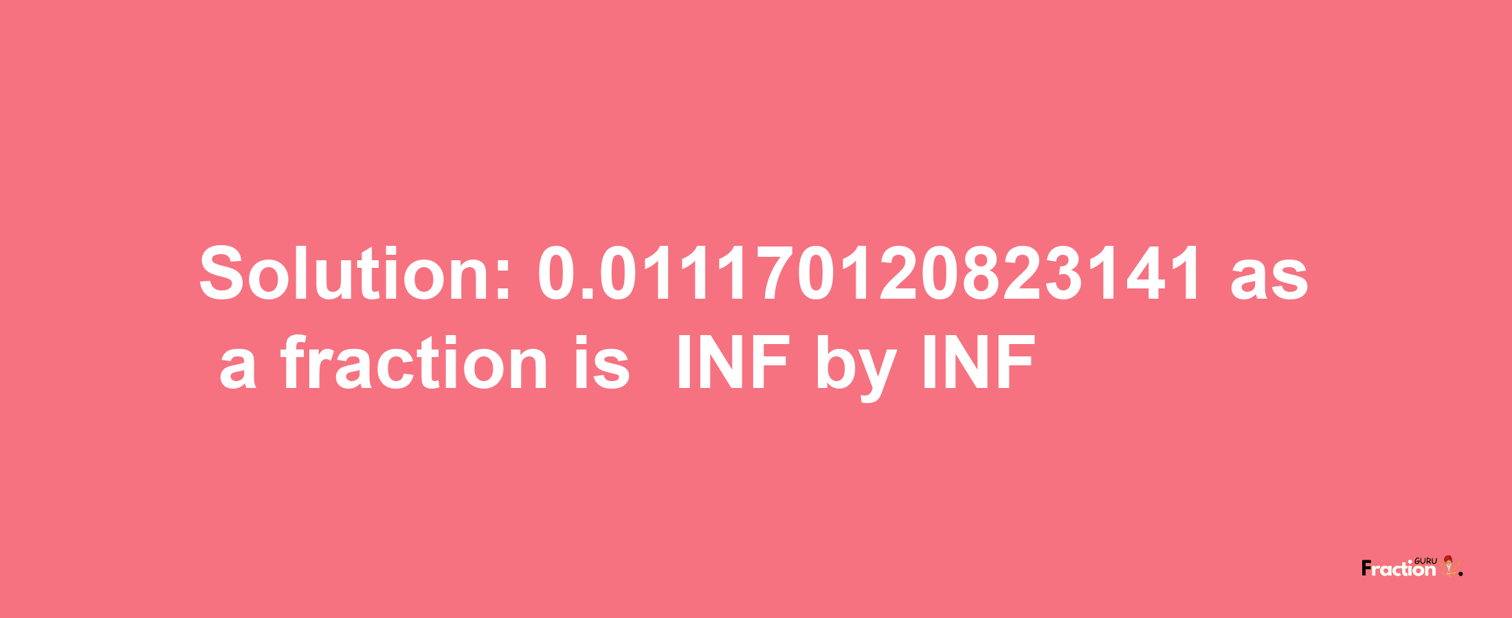 Solution:-0.011170120823141 as a fraction is -INF/INF