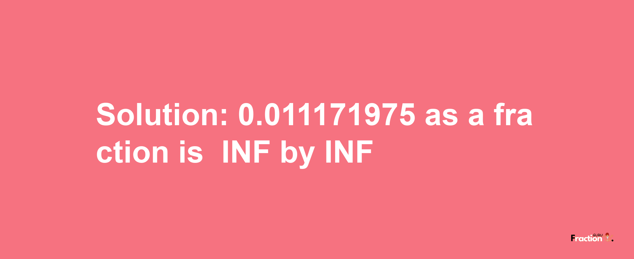 Solution:-0.011171975 as a fraction is -INF/INF