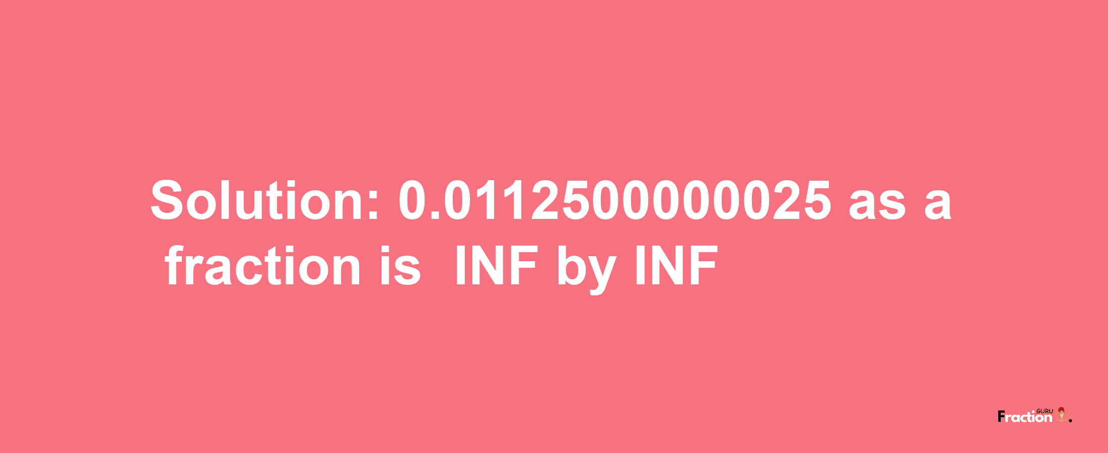 Solution:-0.0112500000025 as a fraction is -INF/INF