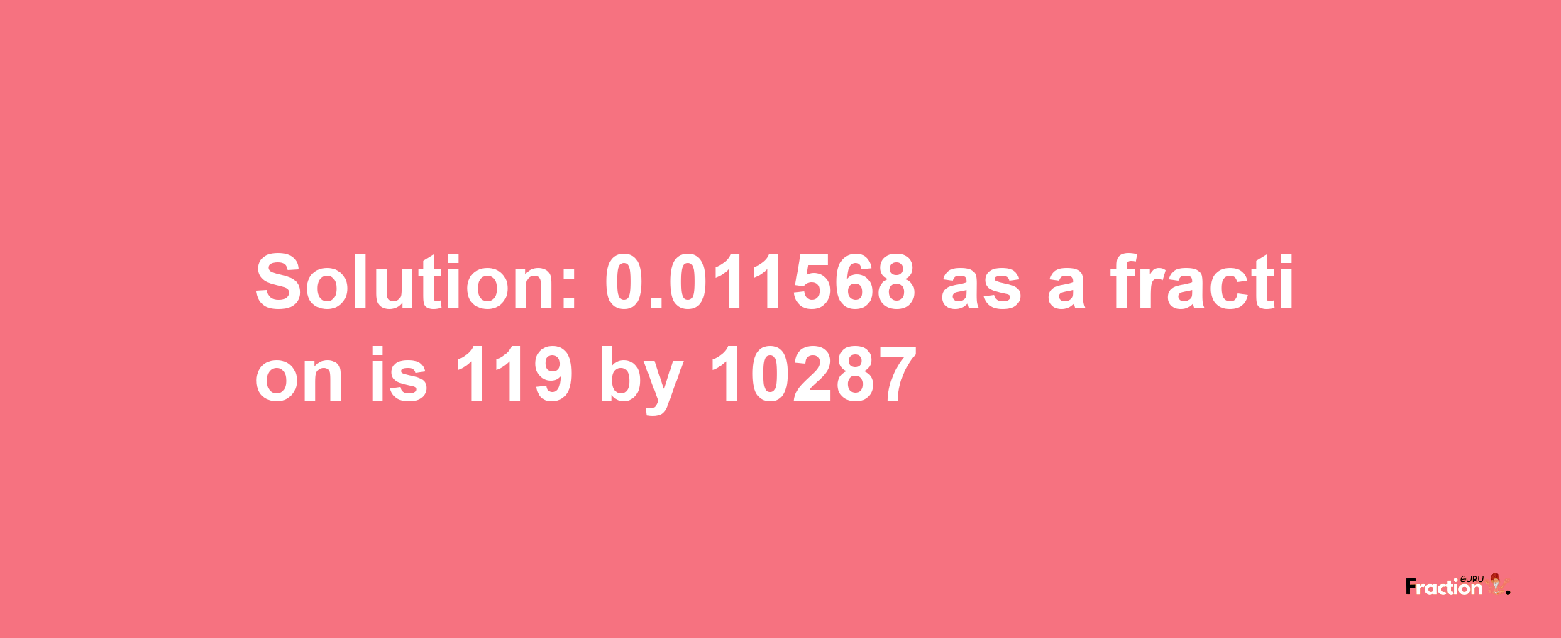 Solution:0.011568 as a fraction is 119/10287