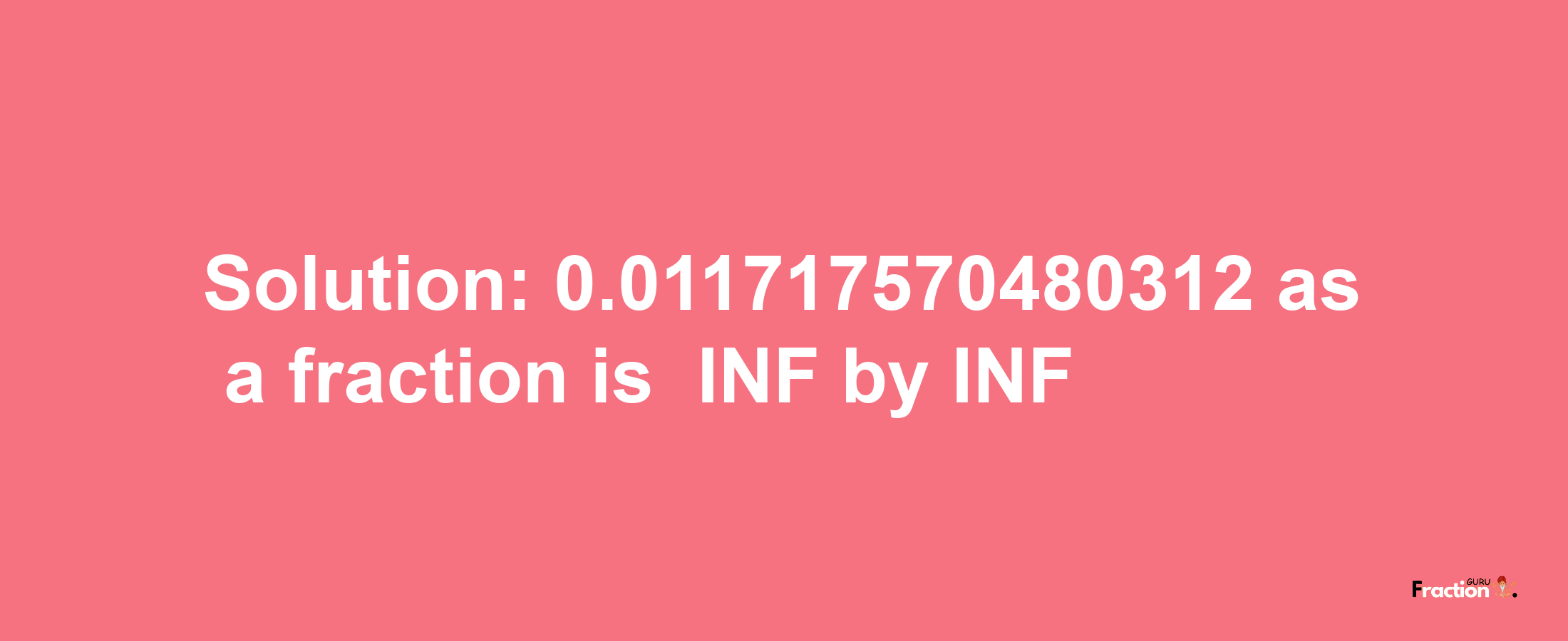 Solution:-0.011717570480312 as a fraction is -INF/INF