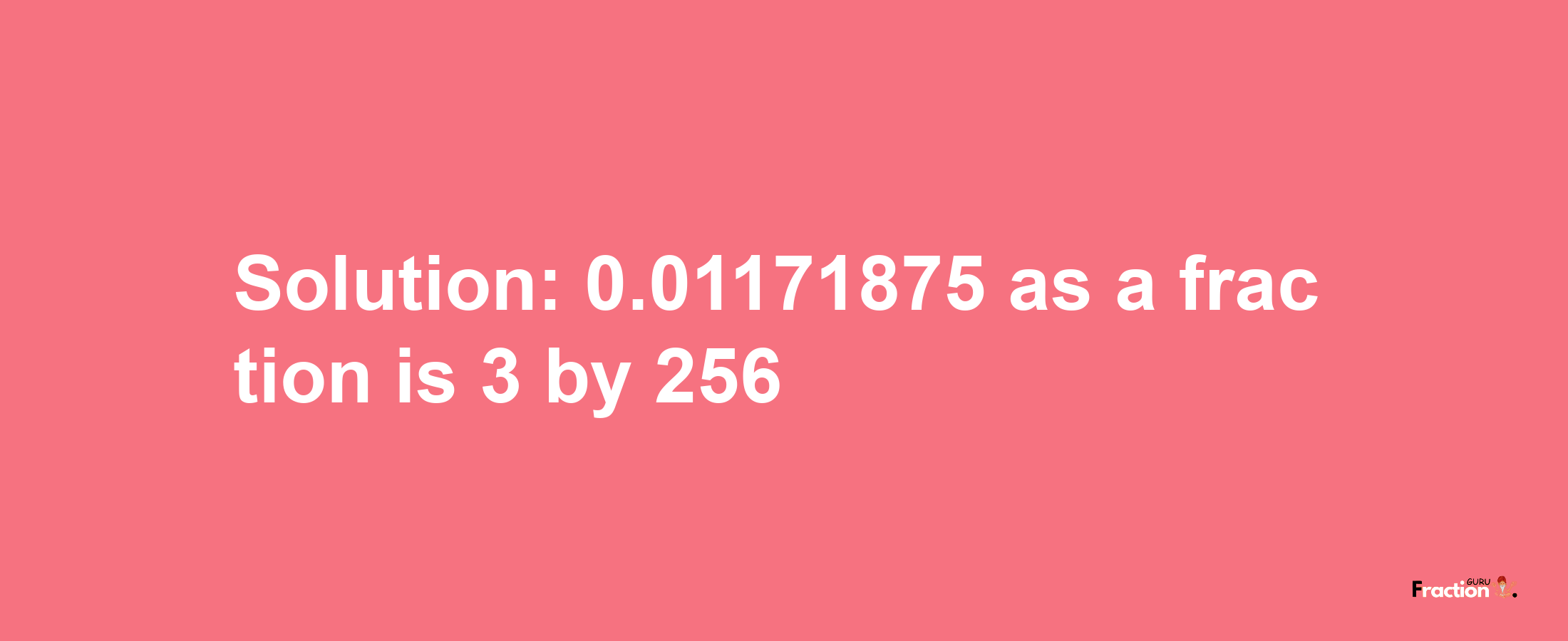 Solution:0.01171875 as a fraction is 3/256