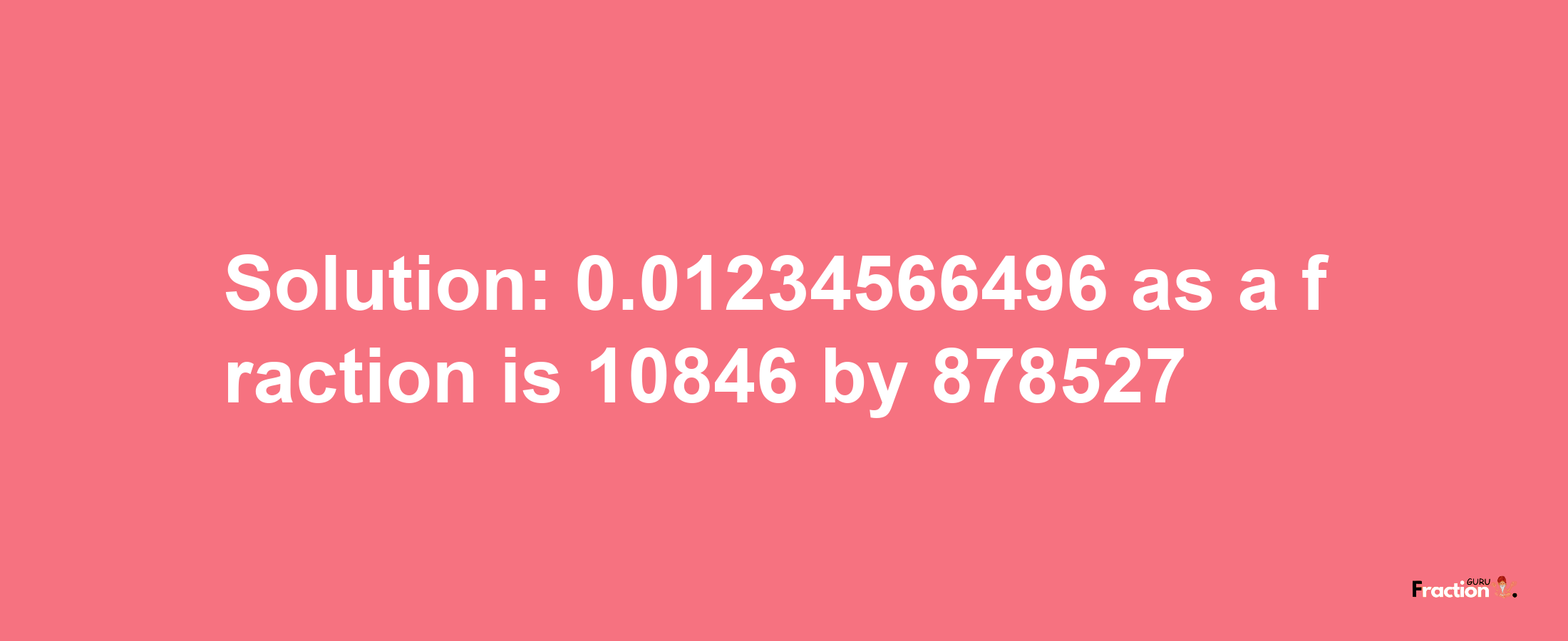 Solution:0.01234566496 as a fraction is 10846/878527