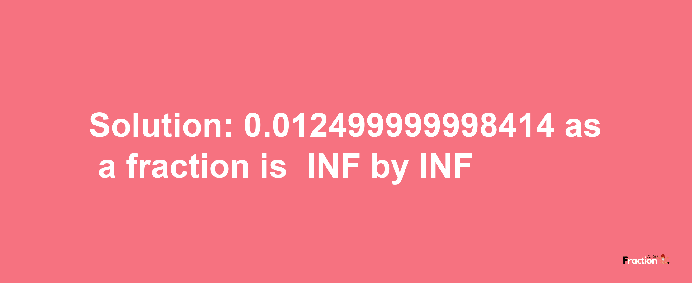 Solution:-0.012499999998414 as a fraction is -INF/INF