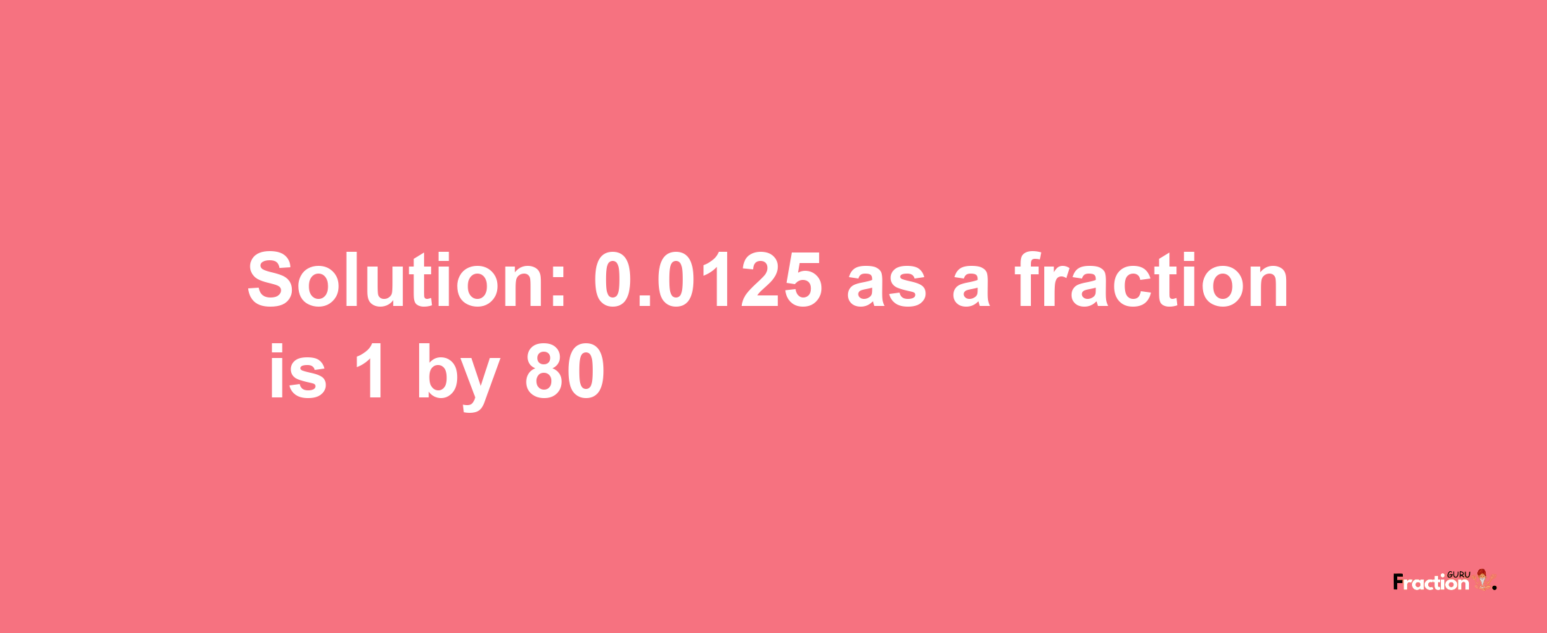 Solution:0.0125 as a fraction is 1/80