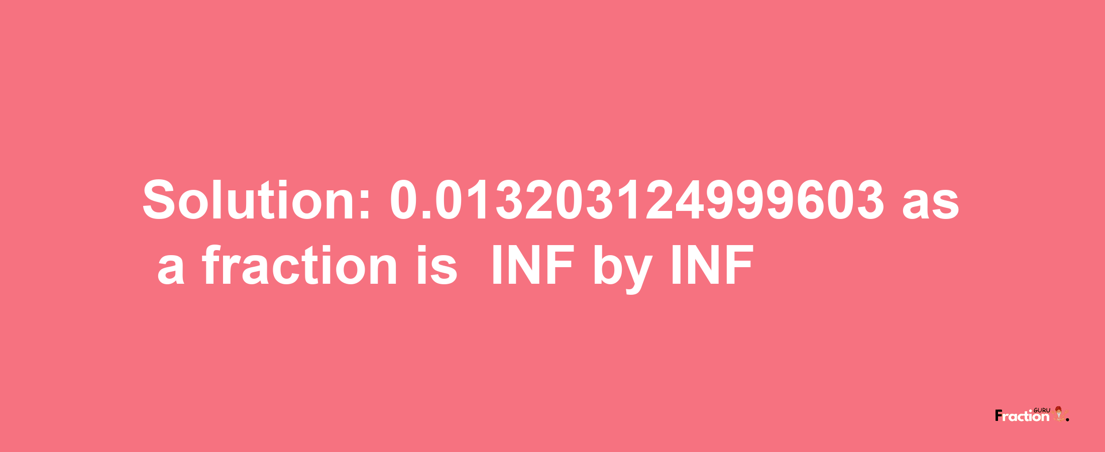 Solution:-0.013203124999603 as a fraction is -INF/INF