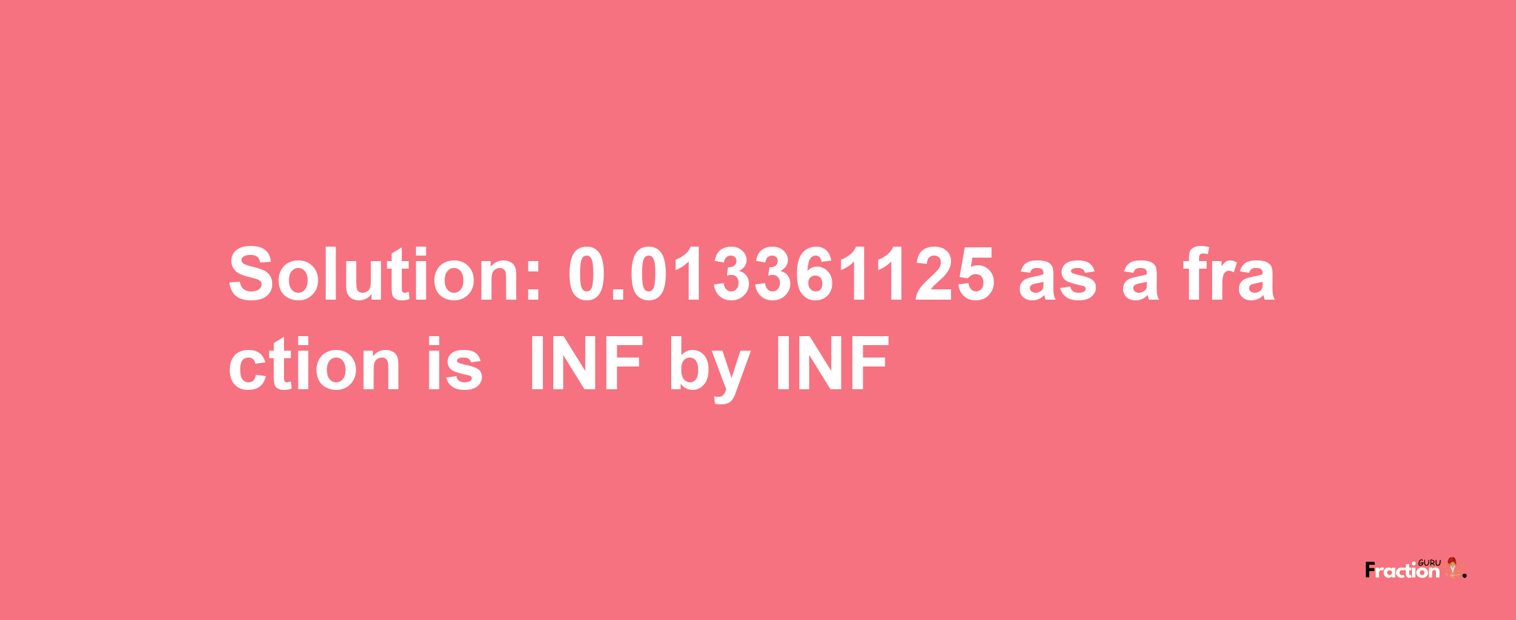 Solution:-0.013361125 as a fraction is -INF/INF