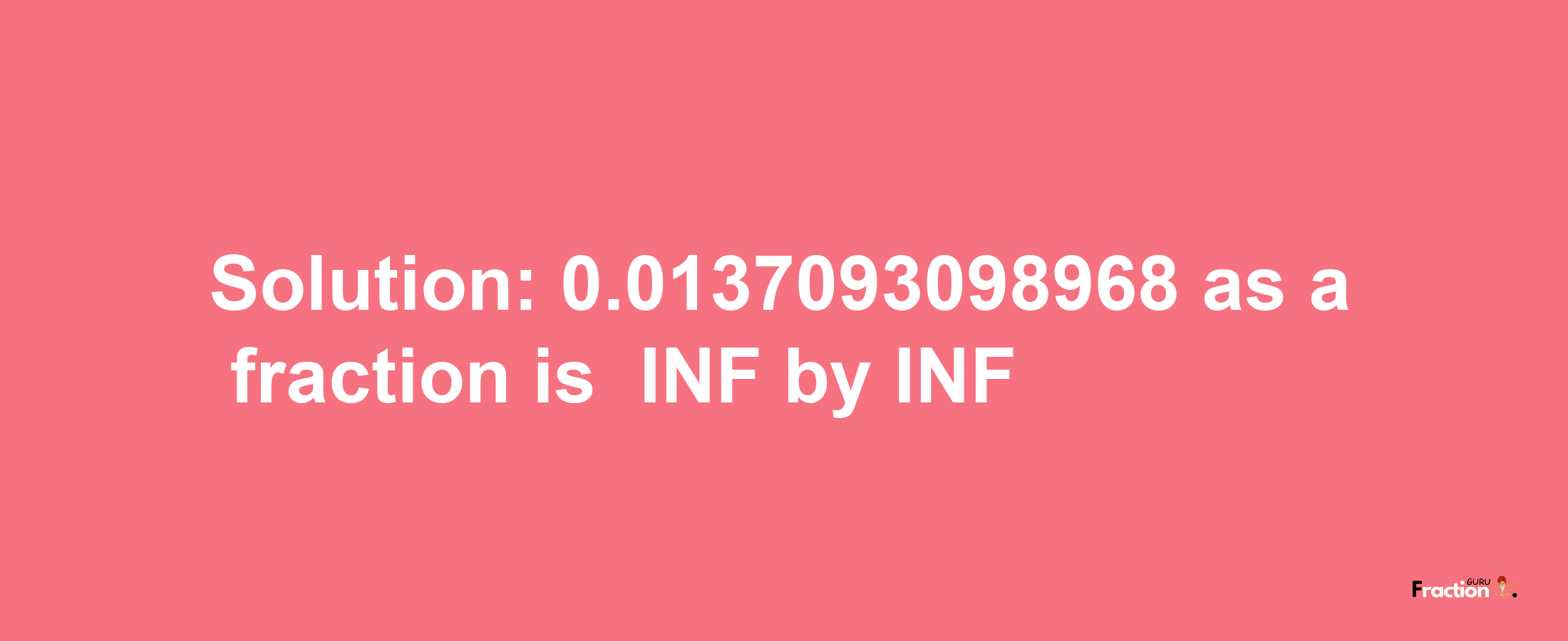 Solution:-0.0137093098968 as a fraction is -INF/INF