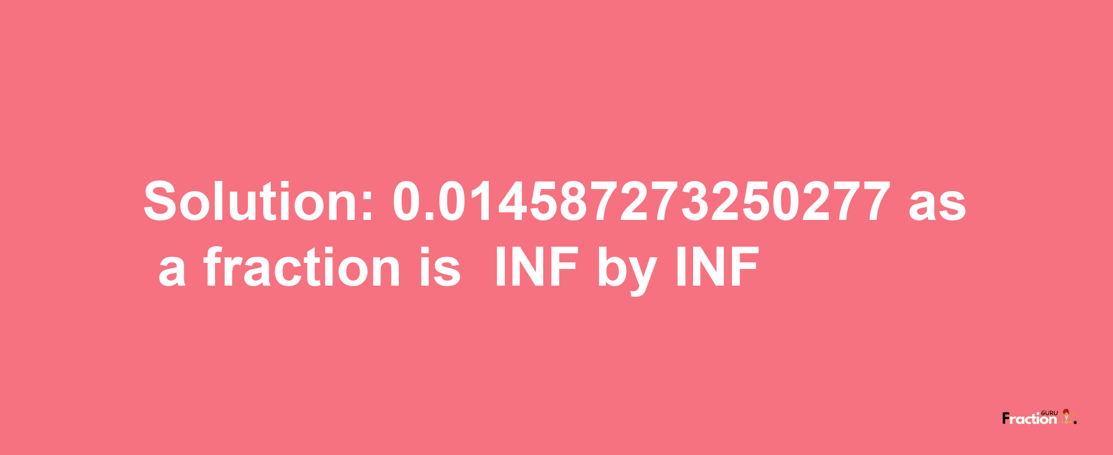 Solution:-0.014587273250277 as a fraction is -INF/INF