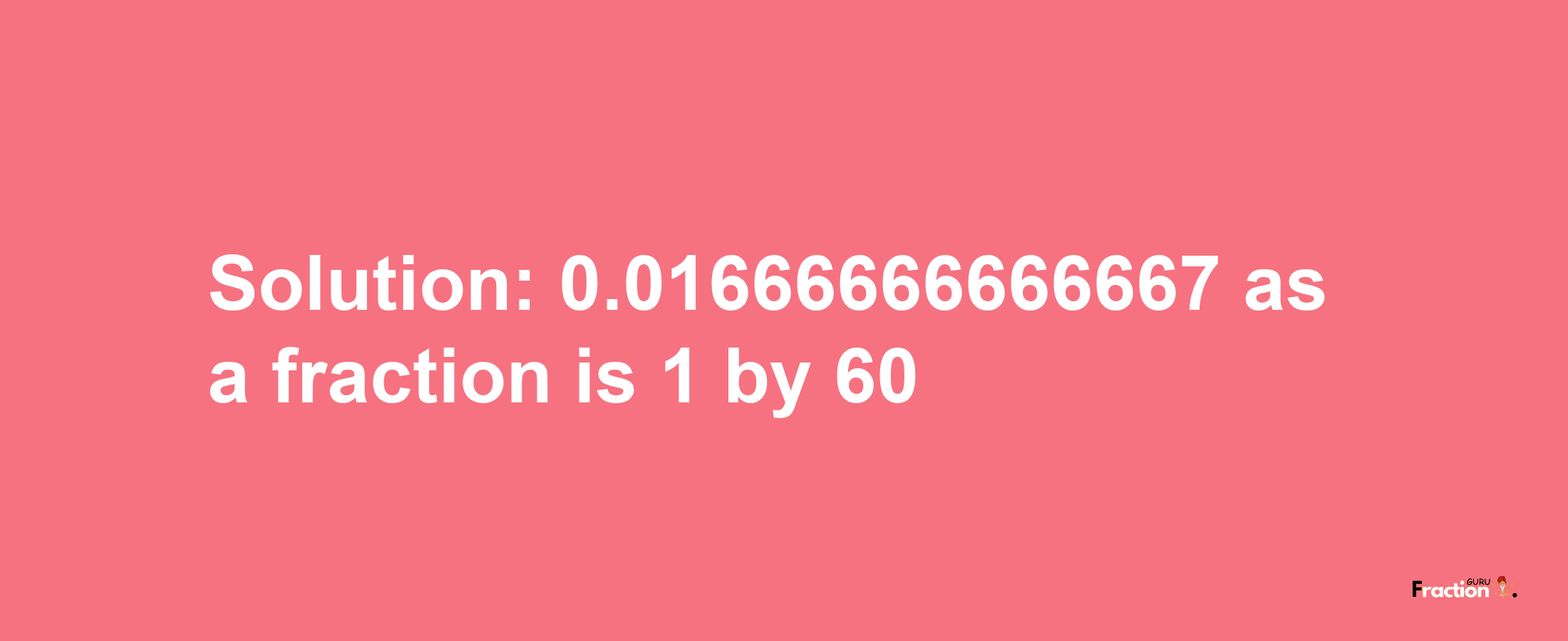 Solution:0.01666666666667 as a fraction is 1/60