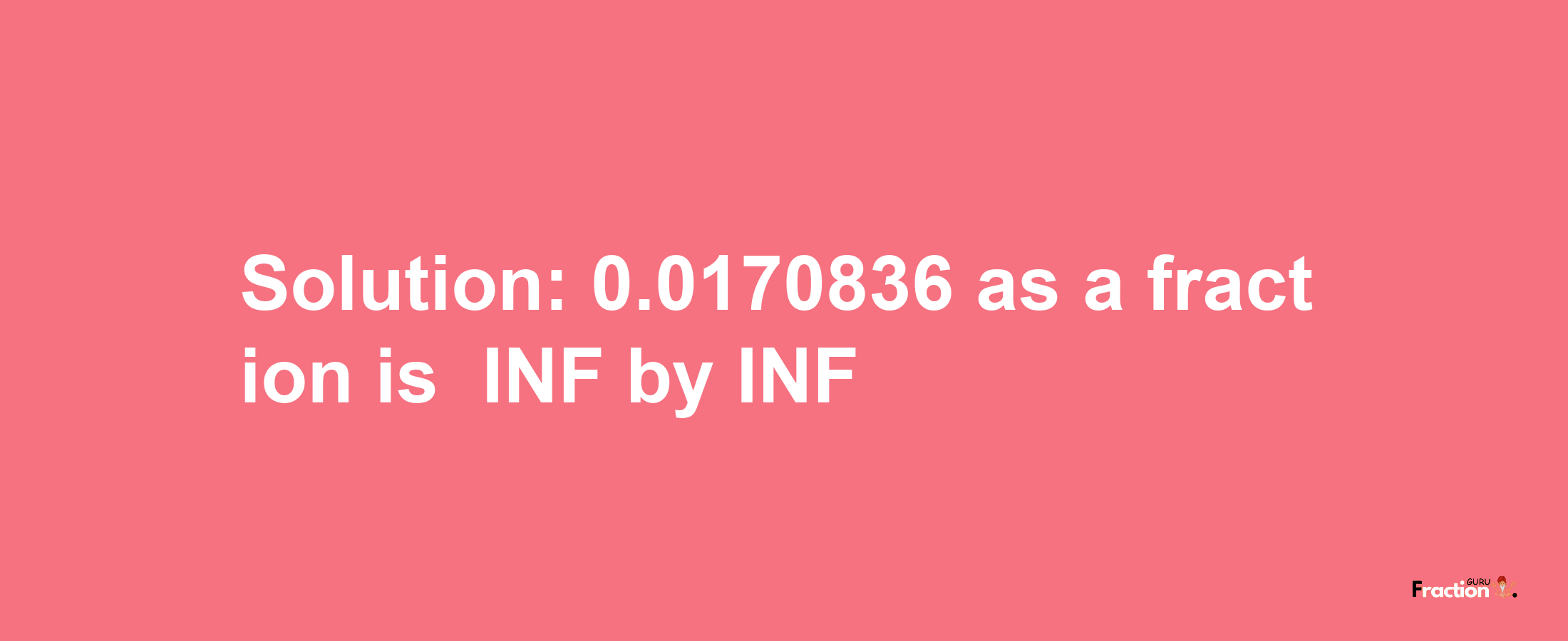 Solution:-0.0170836 as a fraction is -INF/INF