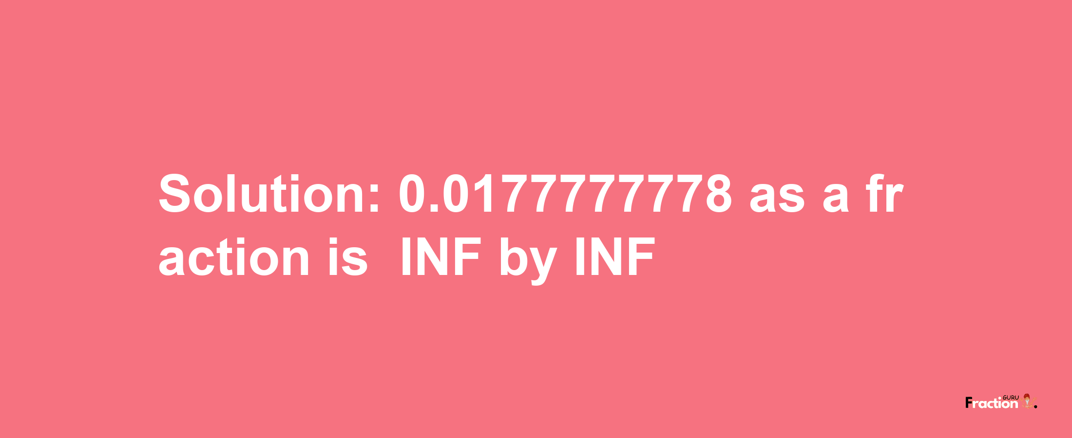 Solution:-0.0177777778 as a fraction is -INF/INF