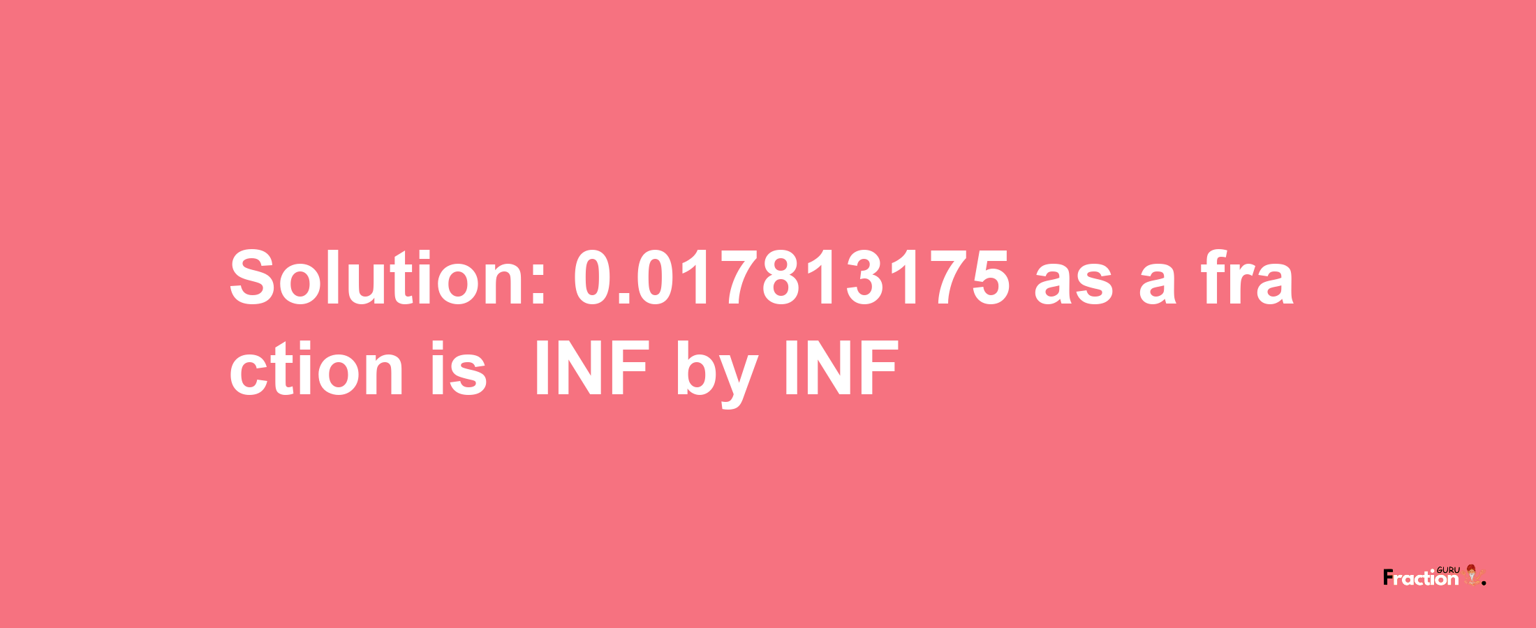 Solution:-0.017813175 as a fraction is -INF/INF