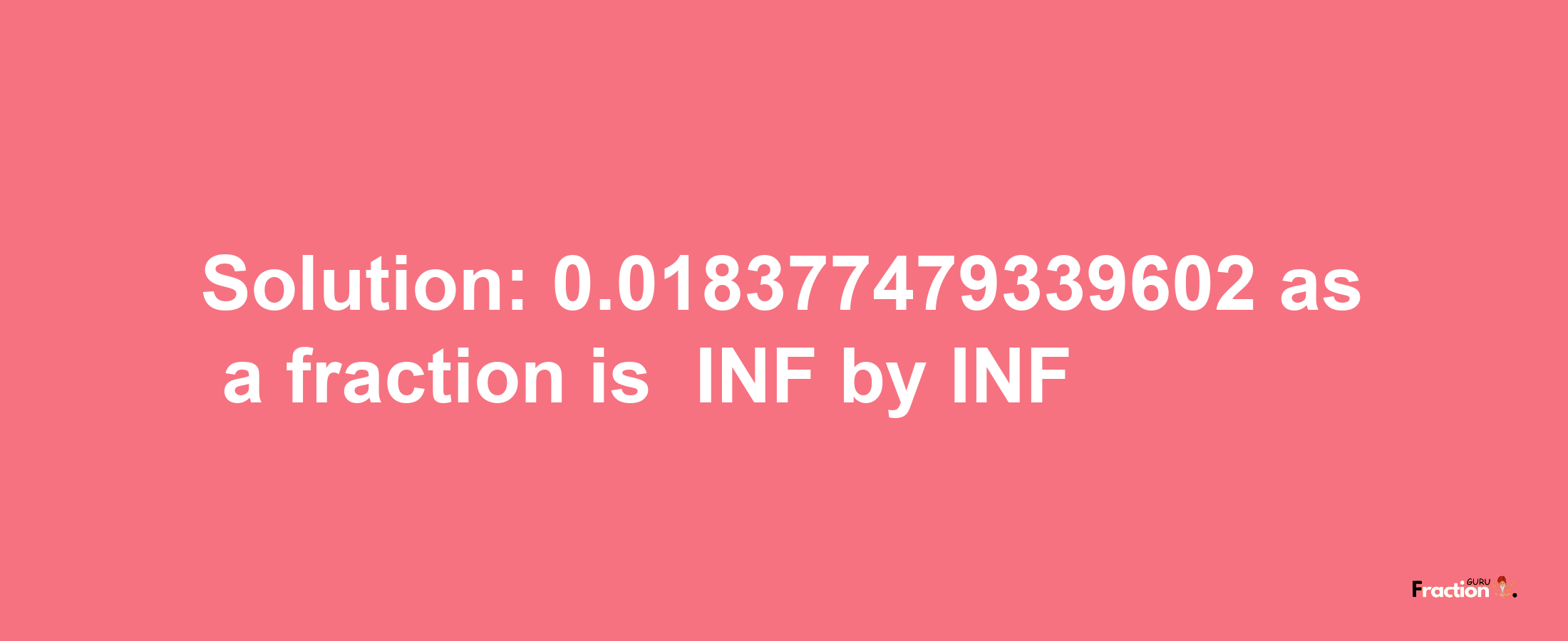 Solution:-0.018377479339602 as a fraction is -INF/INF