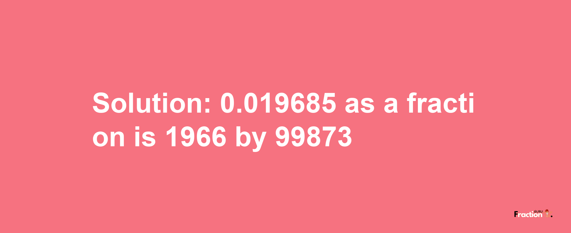 Solution:0.019685 as a fraction is 1966/99873