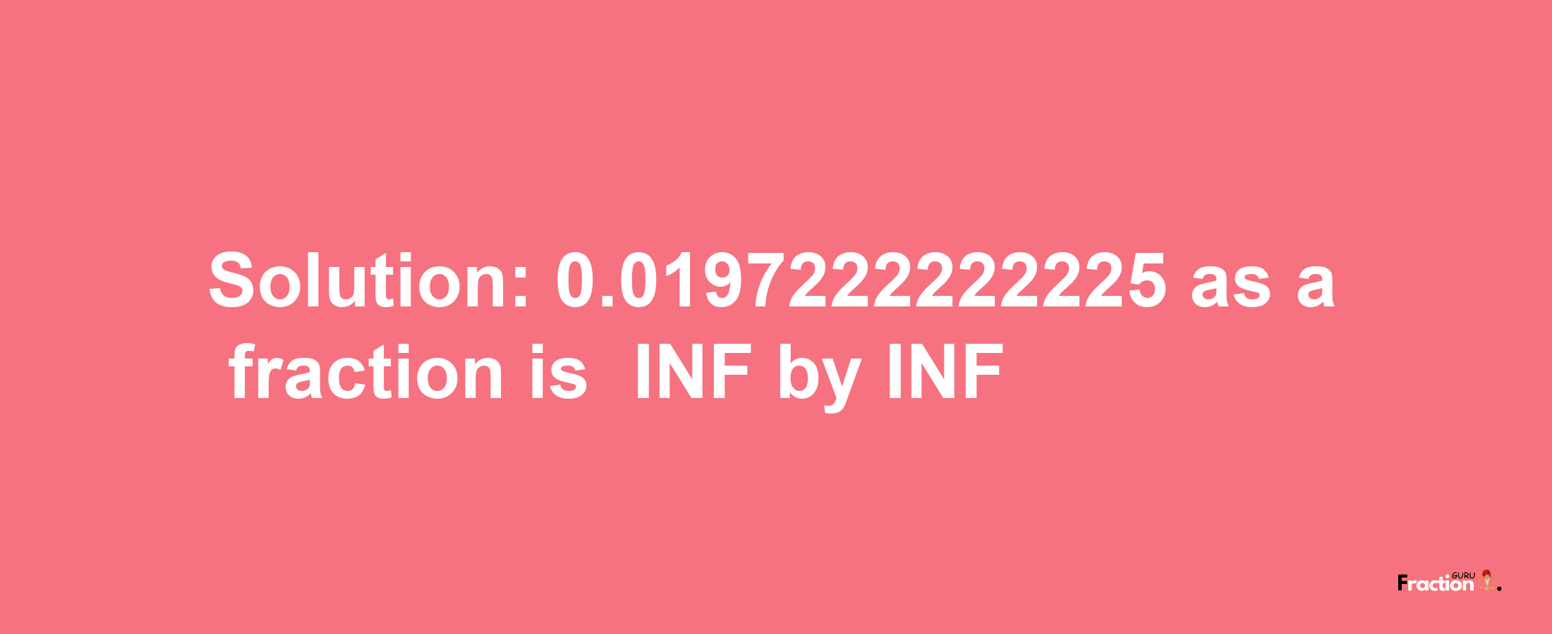 Solution:-0.0197222222225 as a fraction is -INF/INF