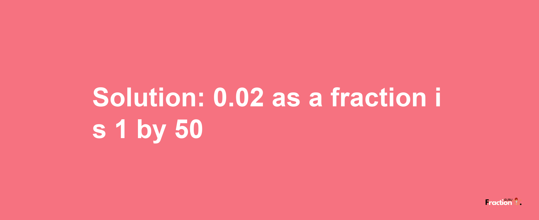 Solution:0.02 as a fraction is 1/50