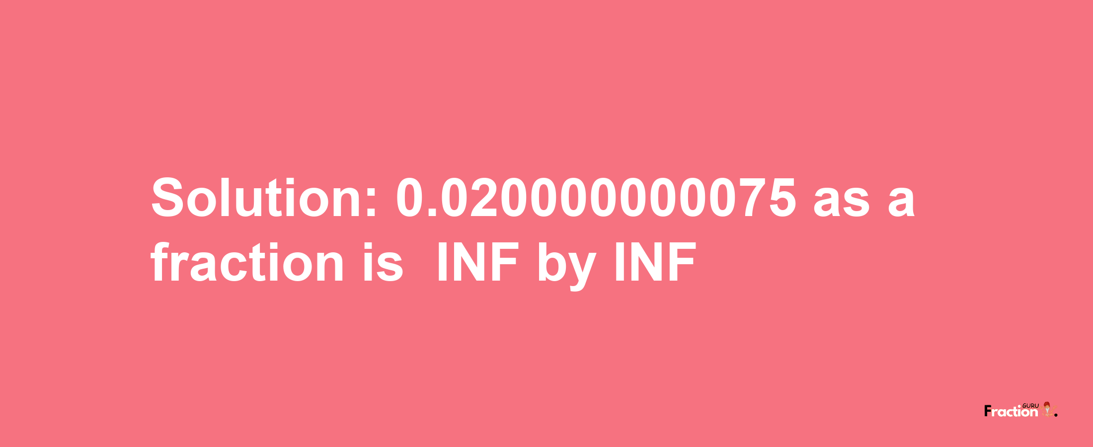 Solution:-0.020000000075 as a fraction is -INF/INF