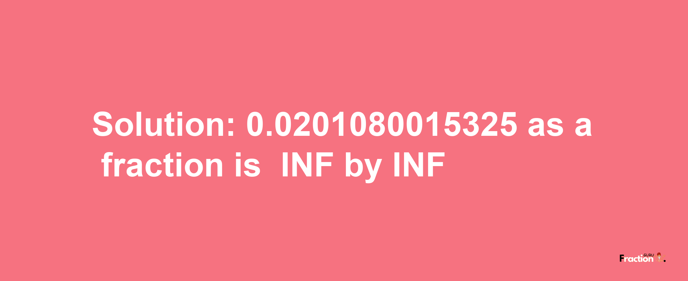 Solution:-0.0201080015325 as a fraction is -INF/INF