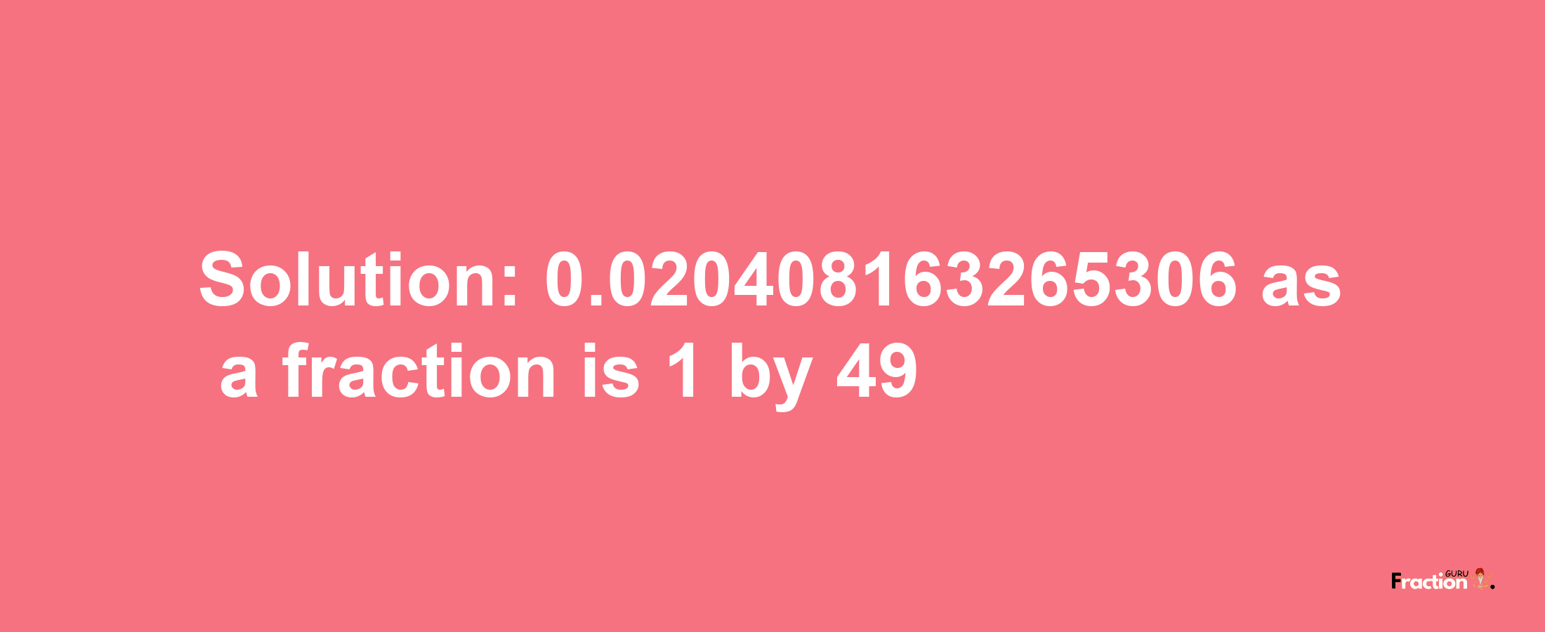 Solution:0.020408163265306 as a fraction is 1/49