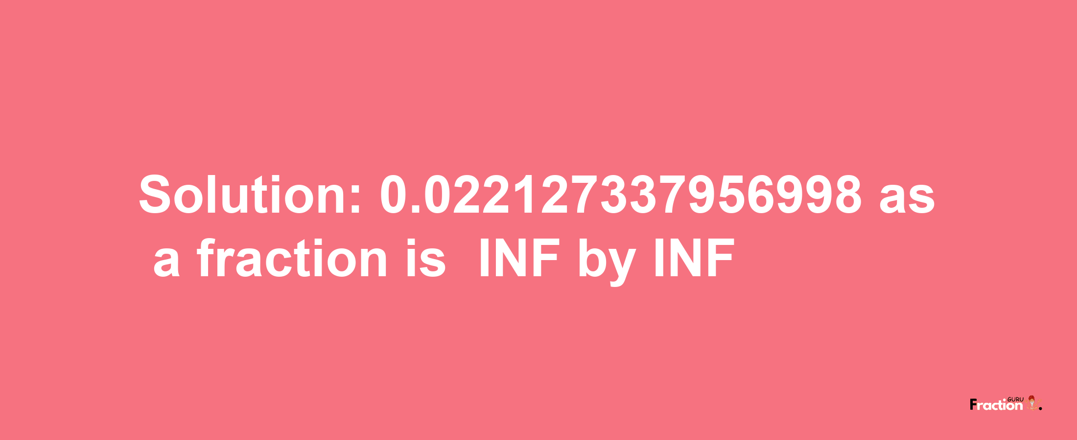 Solution:-0.022127337956998 as a fraction is -INF/INF