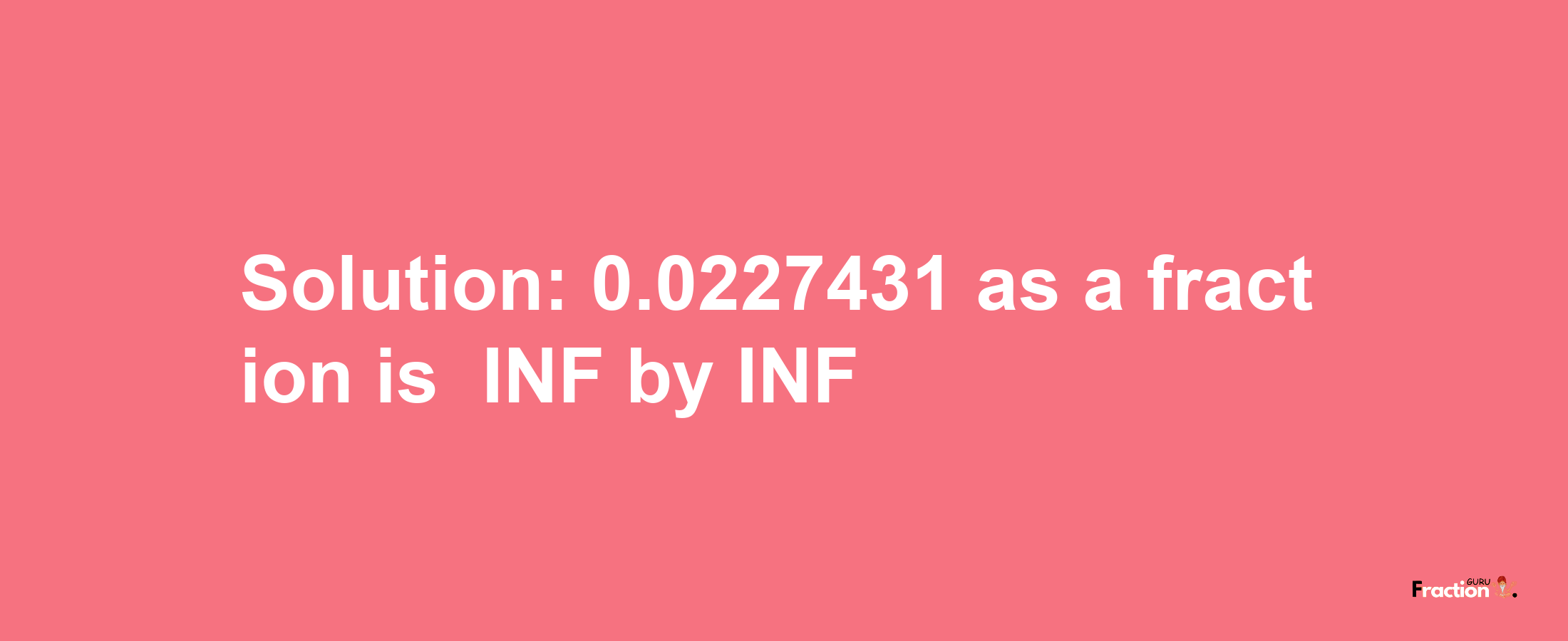 Solution:-0.0227431 as a fraction is -INF/INF