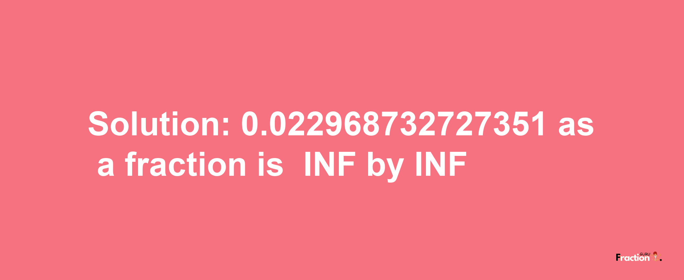 Solution:-0.022968732727351 as a fraction is -INF/INF