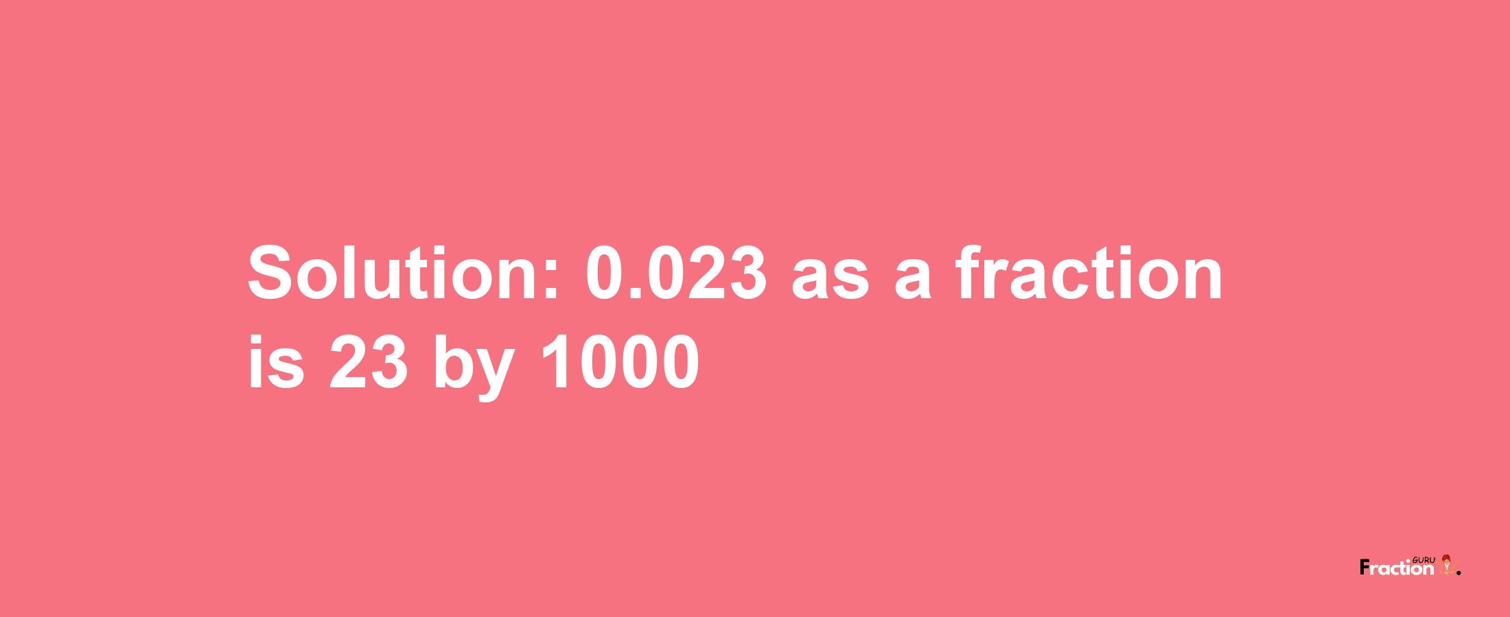 Solution:0.023 as a fraction is 23/1000