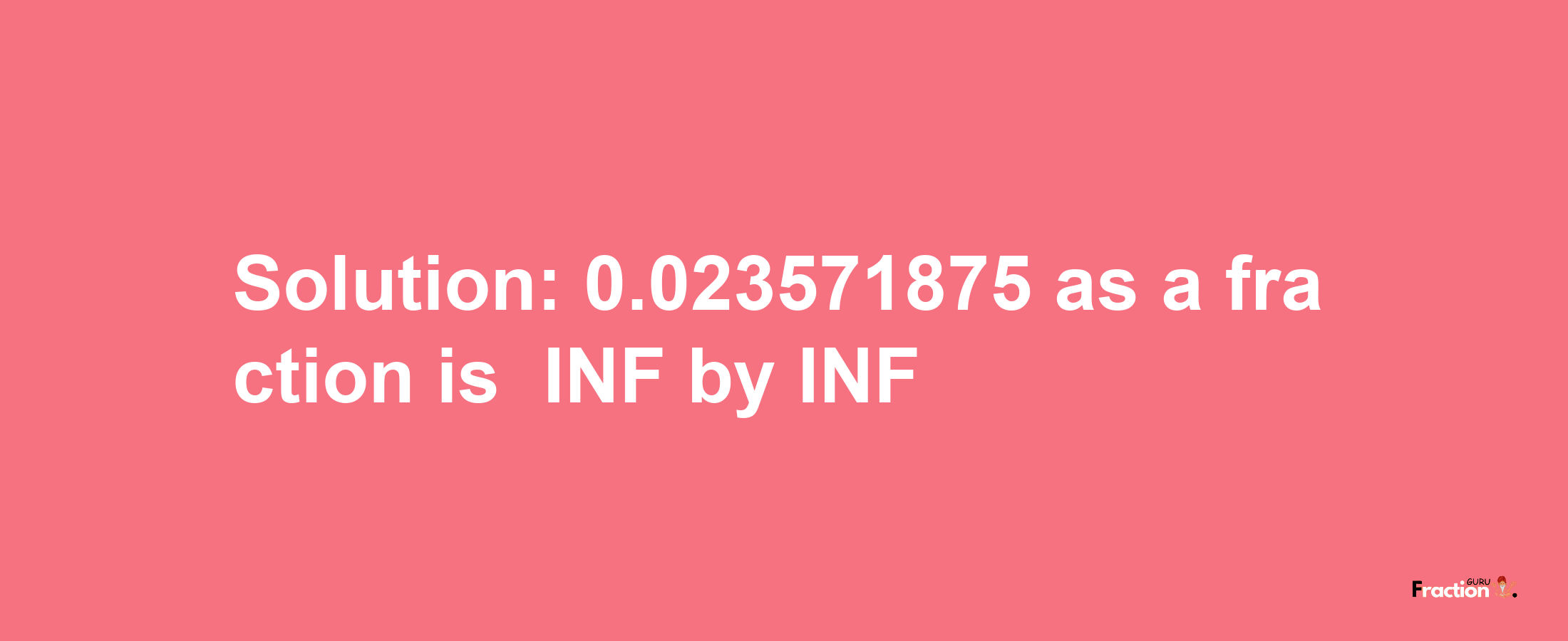 Solution:-0.023571875 as a fraction is -INF/INF