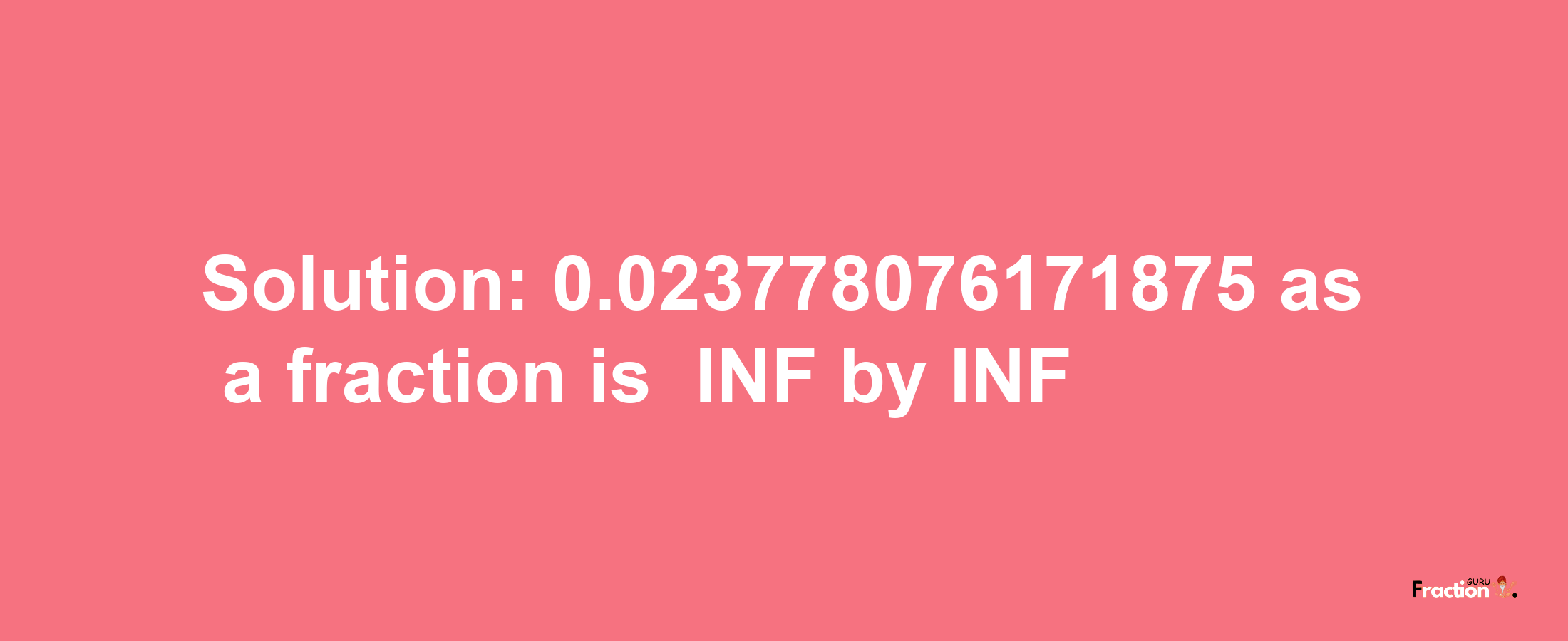 Solution:-0.023778076171875 as a fraction is -INF/INF