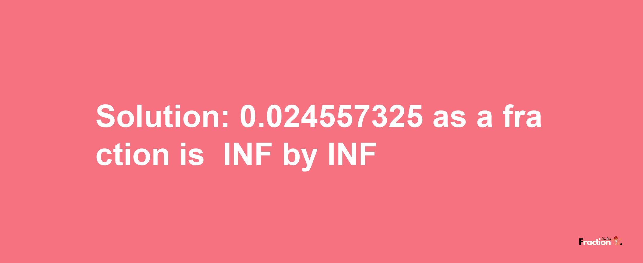 Solution:-0.024557325 as a fraction is -INF/INF