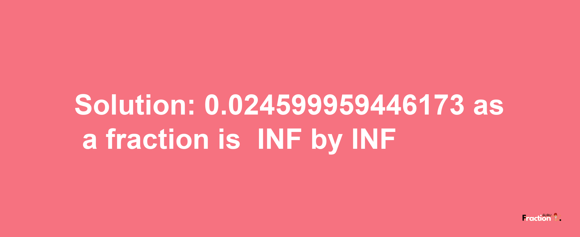 Solution:-0.024599959446173 as a fraction is -INF/INF