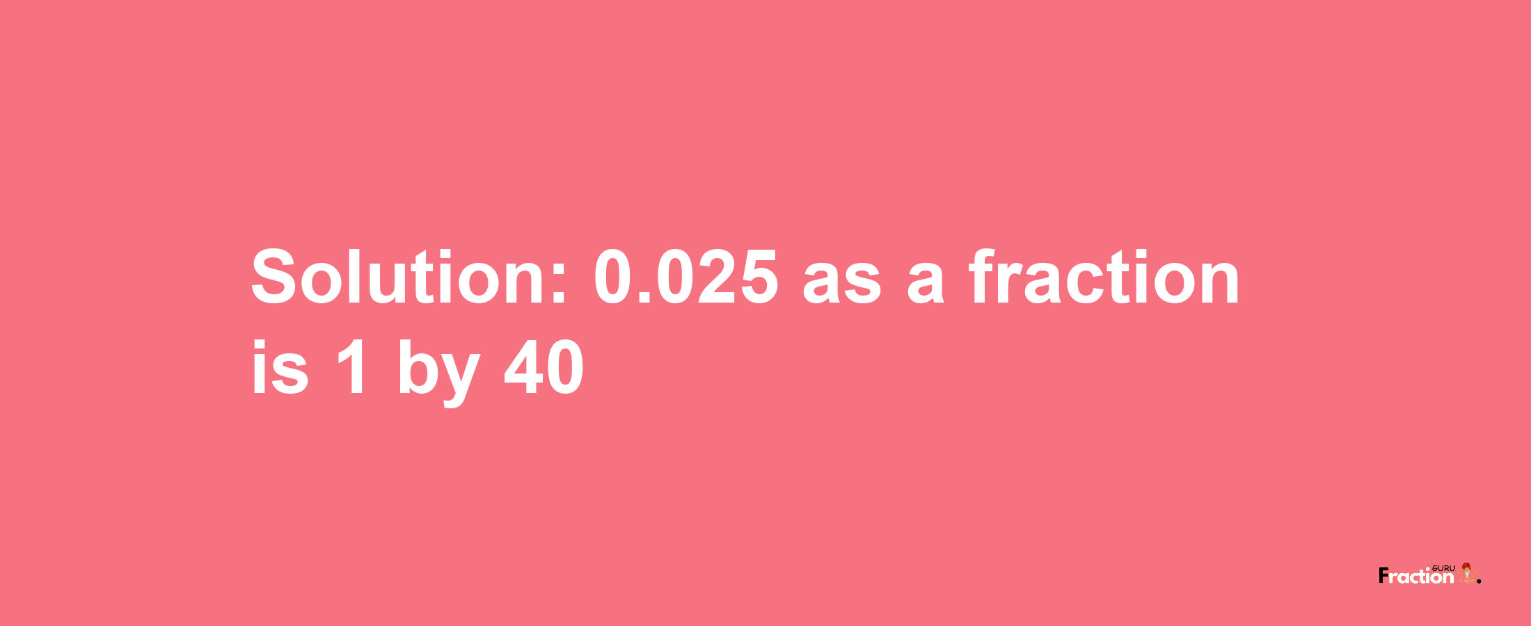 Solution:0.025 as a fraction is 1/40