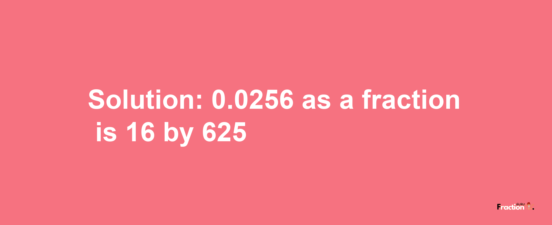 Solution:0.0256 as a fraction is 16/625