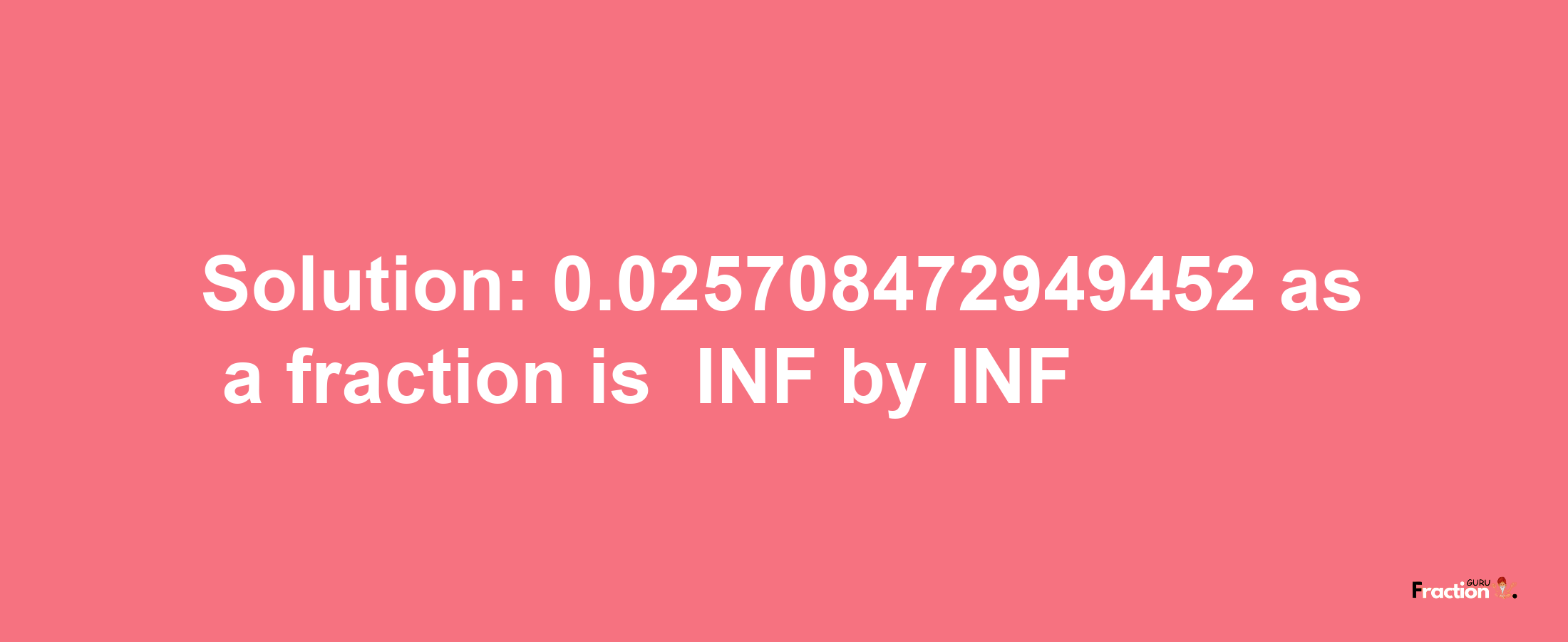 Solution:-0.025708472949452 as a fraction is -INF/INF