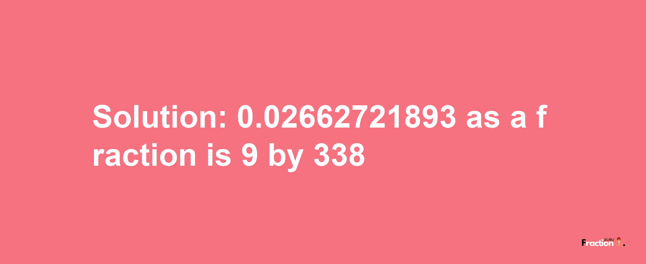 Solution:0.02662721893 as a fraction is 9/338